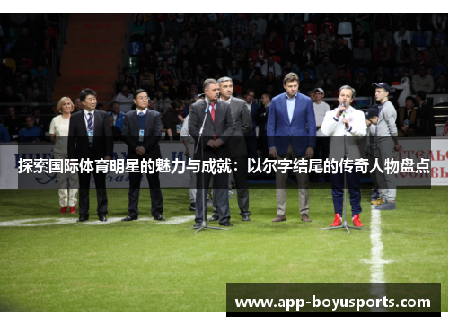 探索国际体育明星的魅力与成就：以尔字结尾的传奇人物盘点