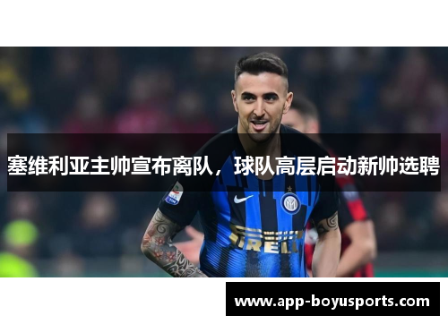 塞维利亚主帅宣布离队，球队高层启动新帅选聘