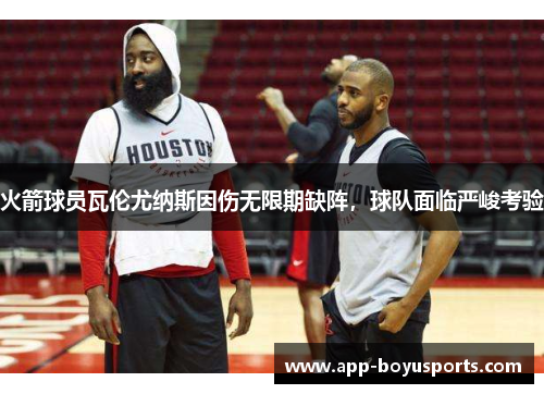 火箭球员瓦伦尤纳斯因伤无限期缺阵，球队面临严峻考验