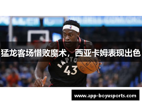 猛龙客场惜败魔术，西亚卡姆表现出色