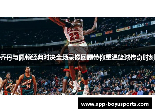 乔丹与佩顿经典对决全场录像回顾带你重温篮球传奇时刻