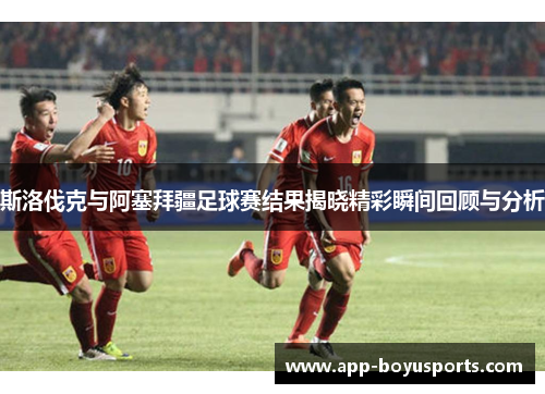 斯洛伐克与阿塞拜疆足球赛结果揭晓精彩瞬间回顾与分析