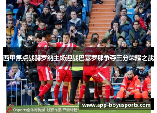 西甲焦点战赫罗纳主场迎战巴塞罗那争夺三分荣耀之战