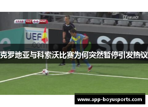 克罗地亚与科索沃比赛为何突然暂停引发热议