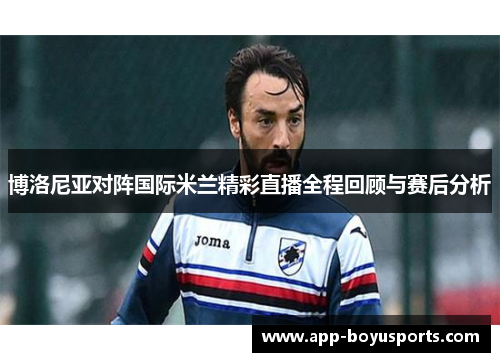 博洛尼亚对阵国际米兰精彩直播全程回顾与赛后分析