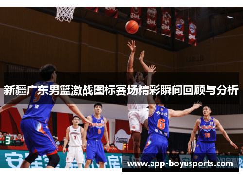 新疆广东男篮激战图标赛场精彩瞬间回顾与分析
